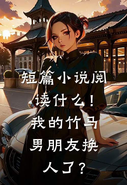 短篇小说阅读什么！我的竹马男朋友换人了？