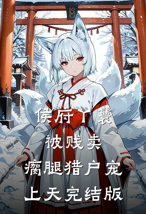侯府丫鬟被贱卖，瘸腿猎户宠上天完结版