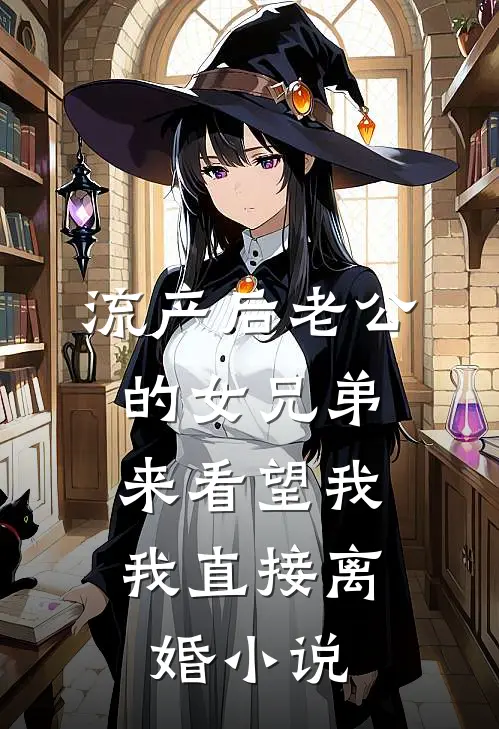 流产后老公的女兄弟来看望我，我直接离婚小说