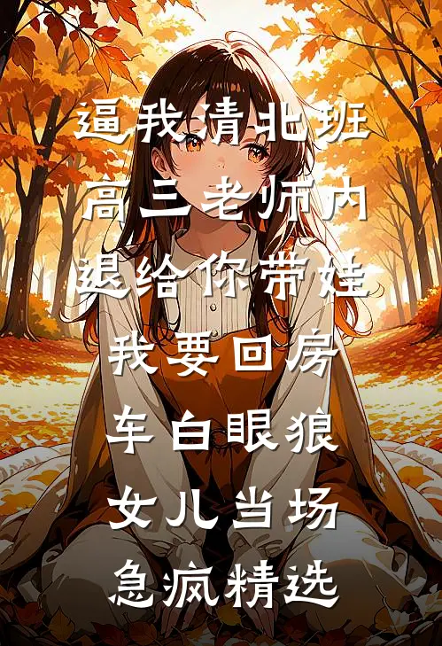 逼我清北班高三老师内退给你带娃，我要回房车白眼狼女儿当场急疯精选