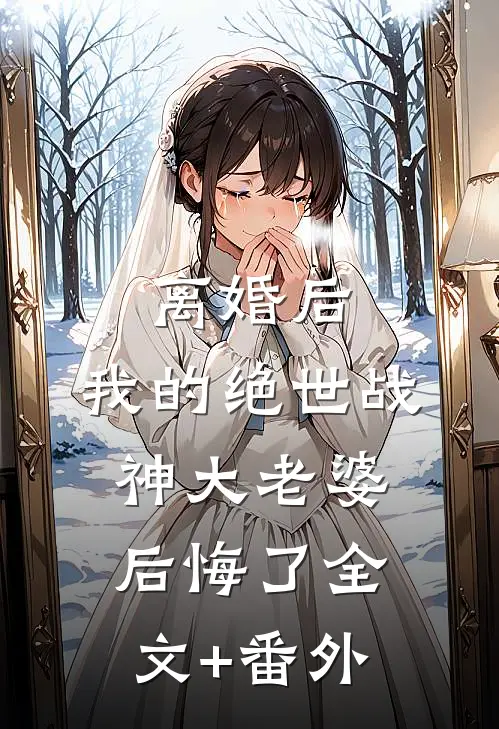 离婚后，我的绝世战神大老婆后悔了全文+番外