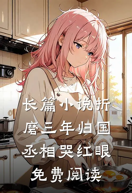 长篇小说折磨三年归国，丞相哭红眼免费阅读