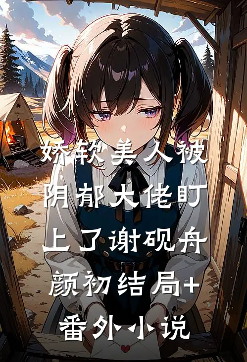 娇软美人被阴郁大佬盯上了谢砚舟颜初结局+番外小说