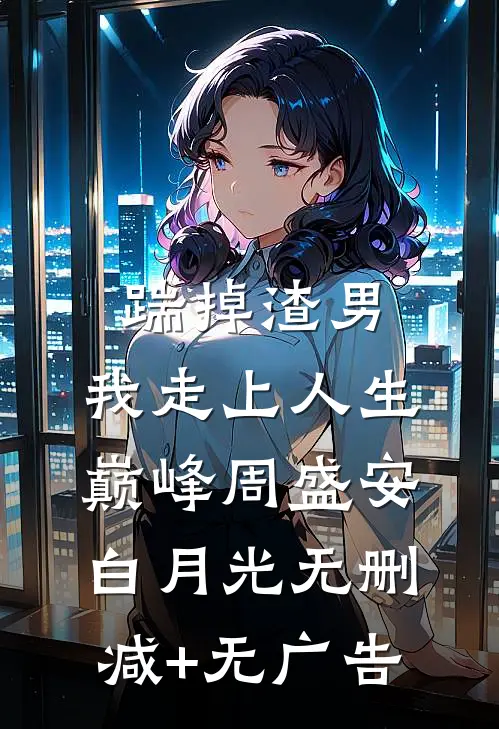 踹掉渣男，我走上人生巅峰周盛安白月光无删减+无广告