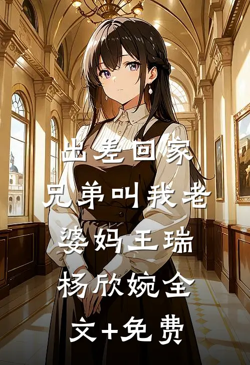 出差回家，兄弟叫我老婆妈王瑞杨欣婉全文+免费
