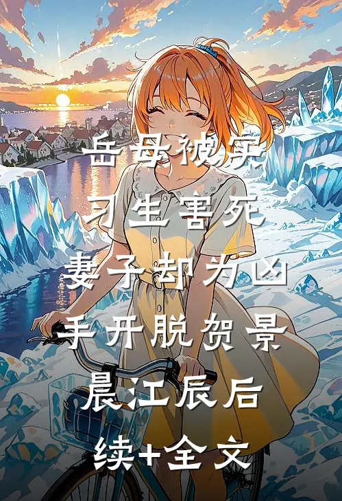 岳母被实习生害死，妻子却为凶手开脱贺景晨江辰后续+全文