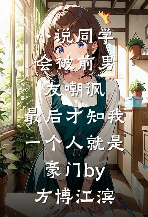 小说同学会被前男友嘲讽，最后才知我一个人就是豪门by方博江滨