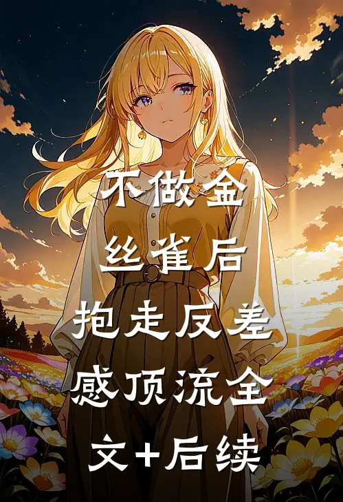 不做金丝雀后，抱走反差感顶流全文+后续