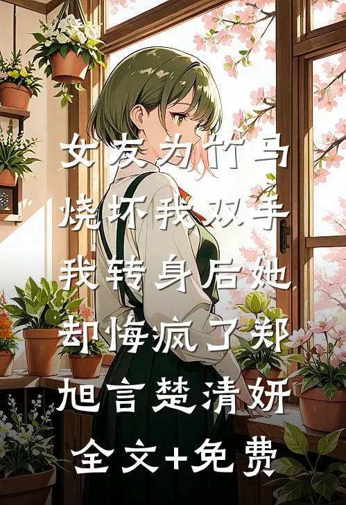 女友为竹马烧坏我双手，我转身后她却悔疯了郑旭言楚清妍全文+免费