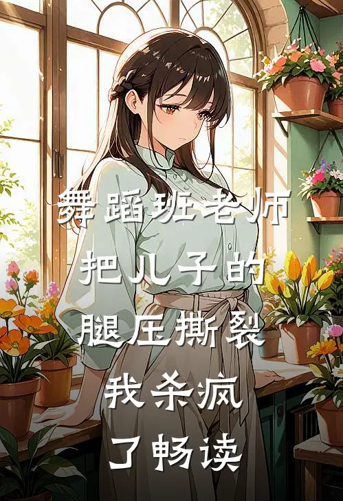 舞蹈班老师把儿子的腿压撕裂，我杀疯了畅读