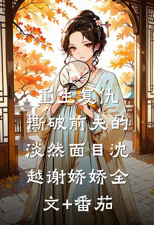 重生复仇，撕破前夫的淡然面目沈越谢娇娇全文+番茄