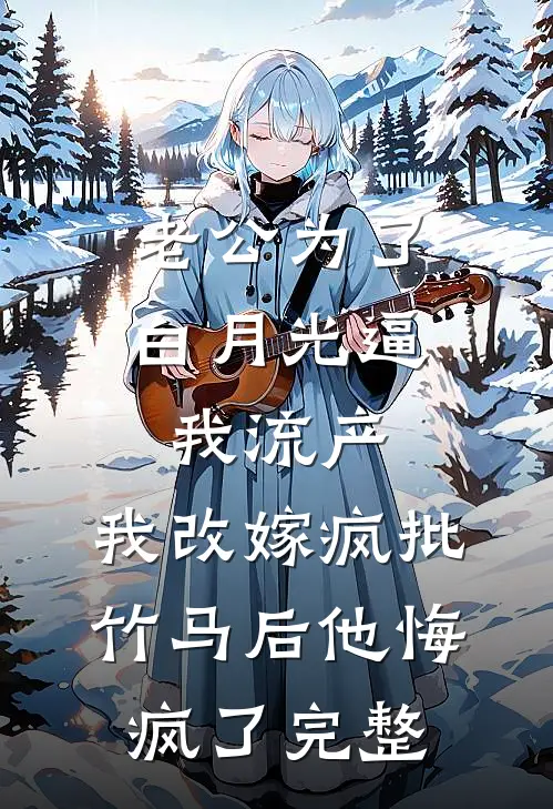 老公为了白月光逼我流产，我改嫁疯批竹马后他悔疯了完整