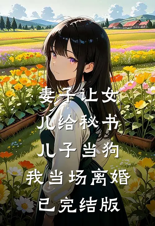 妻子让女儿给秘书儿子当狗，我当场离婚已完结版