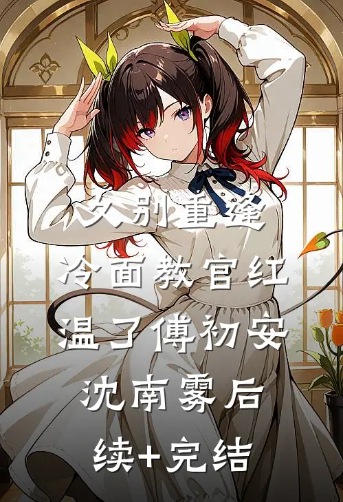 久别重逢：冷面教官红温了傅初安沈南雾后续+完结