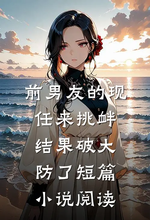 前男友的现任来挑衅，结果破大防了短篇小说阅读