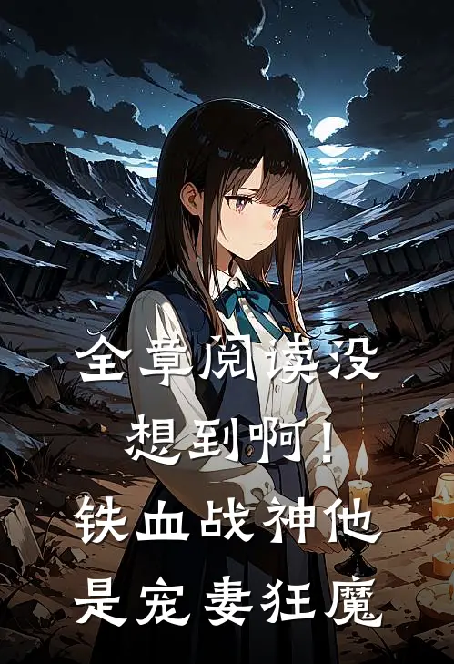 全章阅读没想到啊！铁血战神他是宠妻狂魔