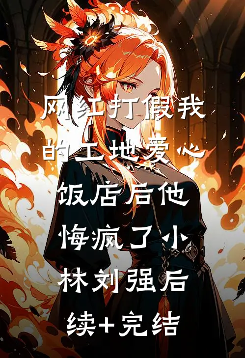 网红打假我的工地爱心饭店后他悔疯了小林刘强后续+完结