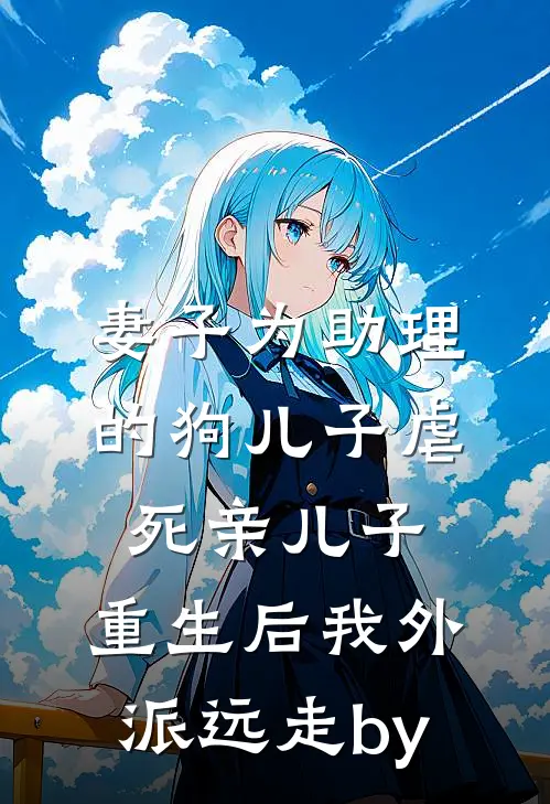 妻子为助理的狗儿子虐死亲儿子，重生后我外派远走by