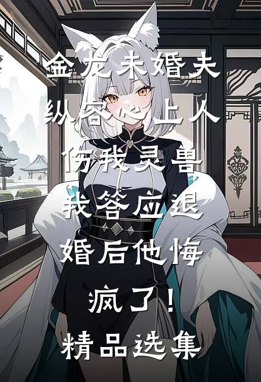 金龙未婚夫纵容心上人伤我灵兽，我答应退婚后他悔疯了！精品选集