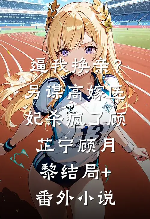 逼我换亲？另谋高嫁，医妃杀疯了顾芷宁顾月黎结局+番外小说