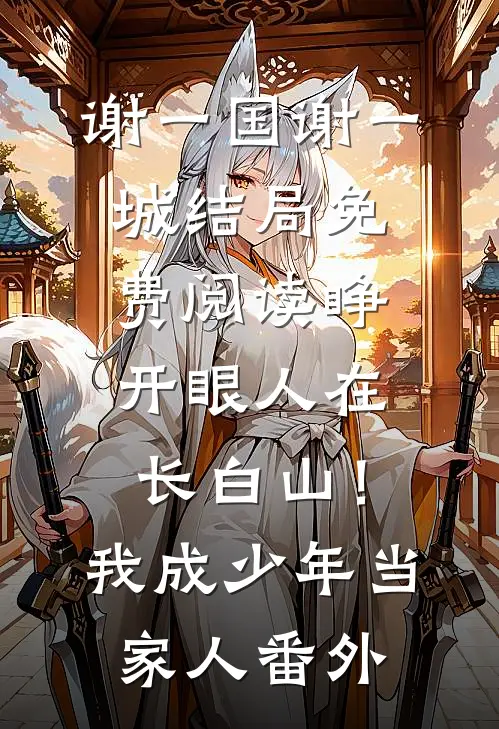 谢一国谢一城结局免费阅读睁开眼人在长白山！我成少年当家人番外