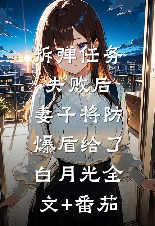 拆弹任务失败后，妻子将防爆盾给了白月光全文+番茄