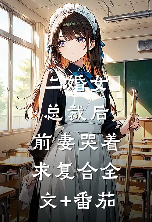 二婚女总裁后，前妻哭着求复合全文+番茄
