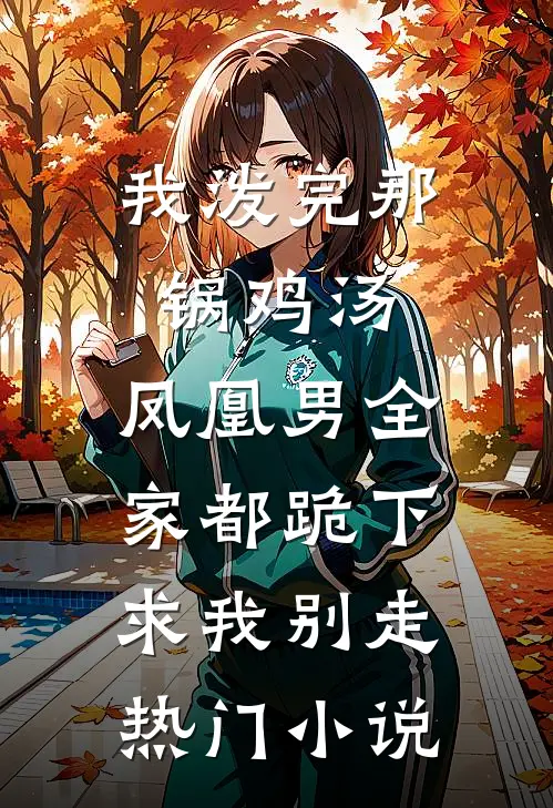 我泼完那锅鸡汤，凤凰男全家都跪下求我别走热门小说
