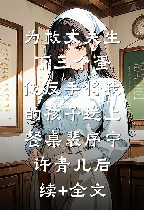 为救丈夫生下三个蛋，他反手将我的孩子送上餐桌裴序宁许青儿后续+全文