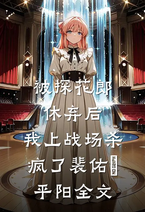 被探花郎休弃后，我上战场杀疯了裴佑璟平阳全文