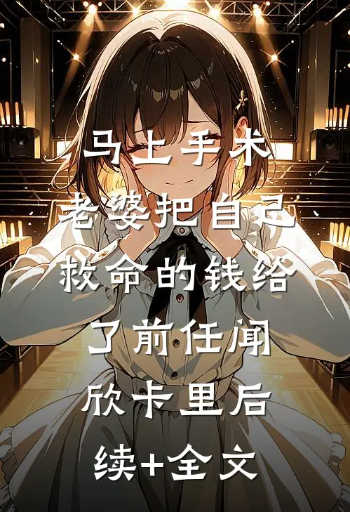 马上手术，老婆把自己救命的钱给了前任闻欣卡里后续+全文