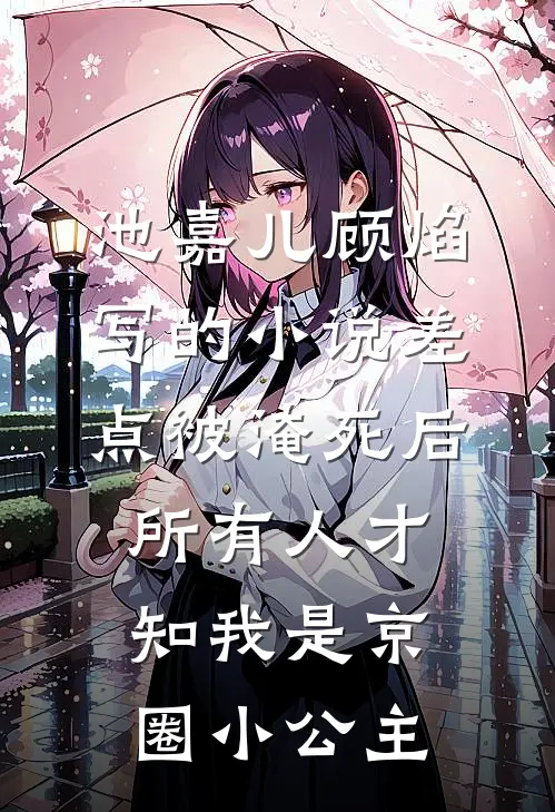 池嘉儿顾焰写的小说差点被淹死后，所有人才知我是京圈小公主