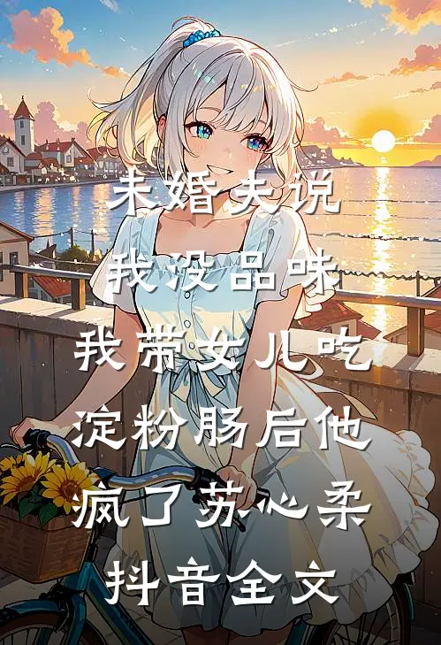 未婚夫说我没品味，我带女儿吃淀粉肠后他疯了苏心柔抖音全文