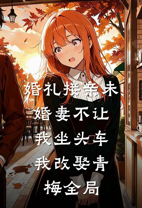 婚礼接亲未婚妻不让我坐头车，我改娶青梅全局