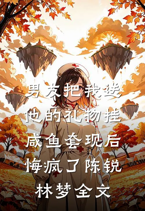 男友把我送他的礼物挂咸鱼套现后，悔疯了陈锐林梦全文