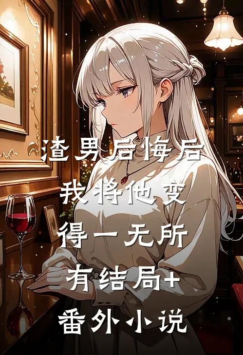 渣男后悔后我将他变得一无所有结局+番外小说