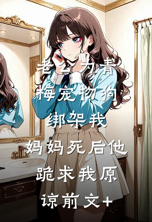 老公为青梅宠物狗绑架我，妈妈死后他跪求我原谅前文+