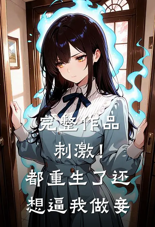 完整作品刺激！都重生了还想逼我做妾