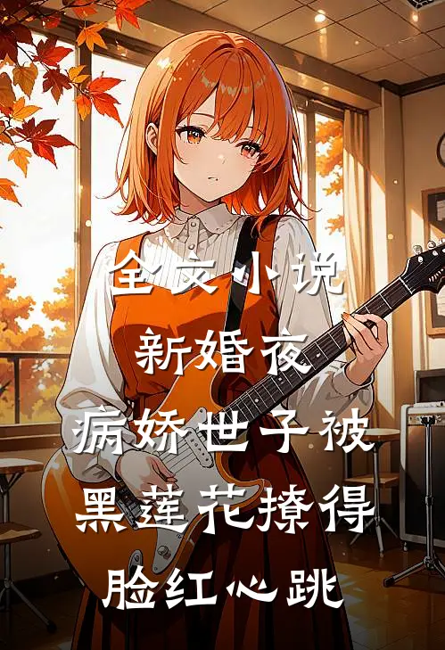 全文小说新婚夜，病娇世子被黑莲花撩得脸红心跳