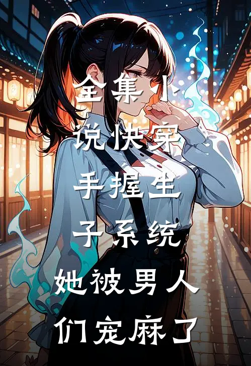 全集小说快穿：手握生子系统，她被男人们宠麻了