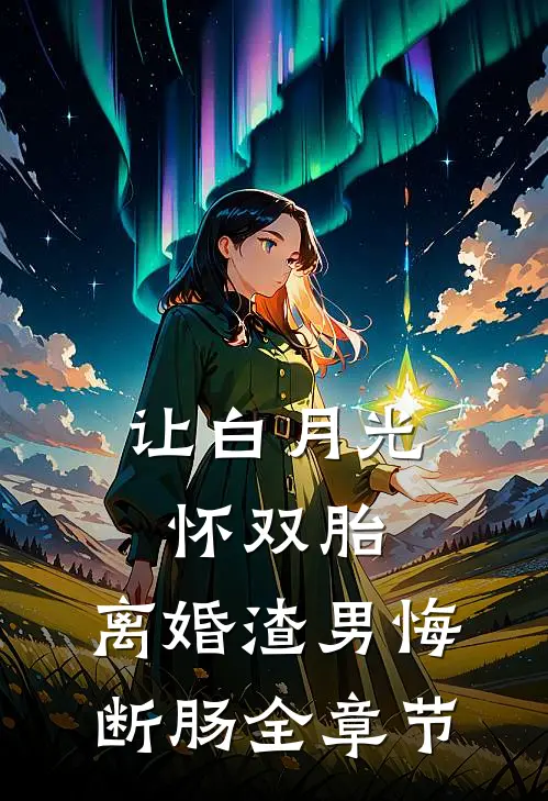 让白月光怀双胎，离婚渣男悔断肠全章节