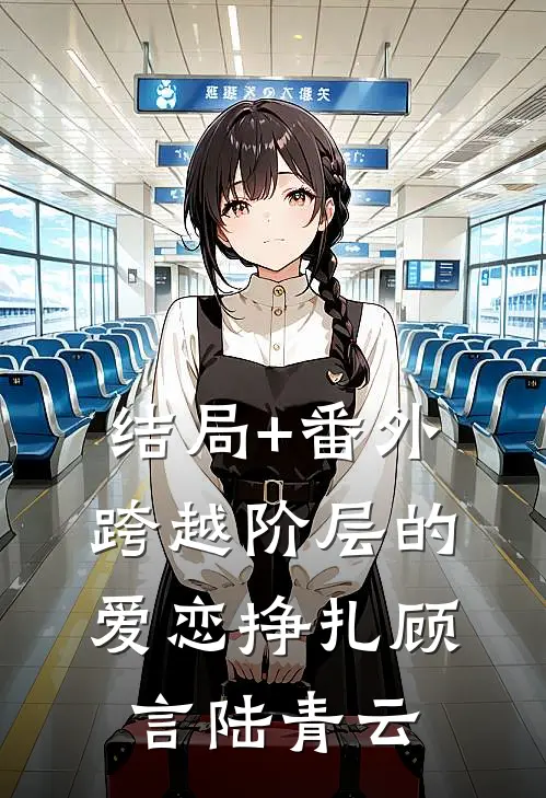 结局+番外跨越阶层的爱恋挣扎顾言陆青云