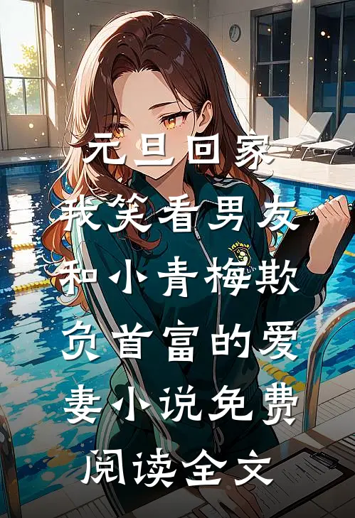 元旦回家，我笑看男友和小青梅欺负首富的爱妻小说免费阅读全文
