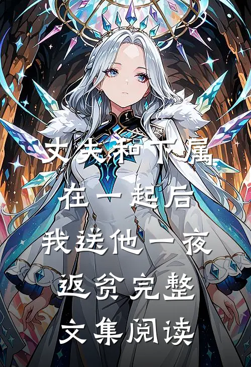 丈夫和下属在一起后，我送他一夜返贫完整文集阅读