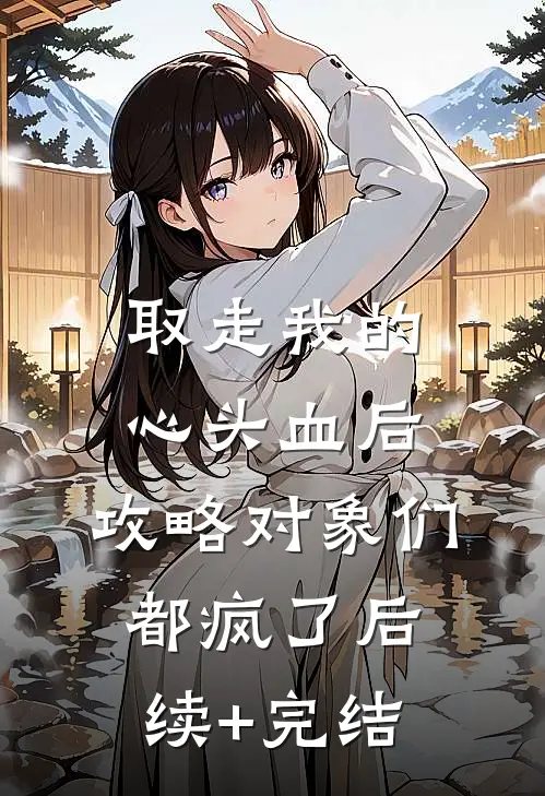 取走我的心头血后，攻略对象们都疯了后续+完结