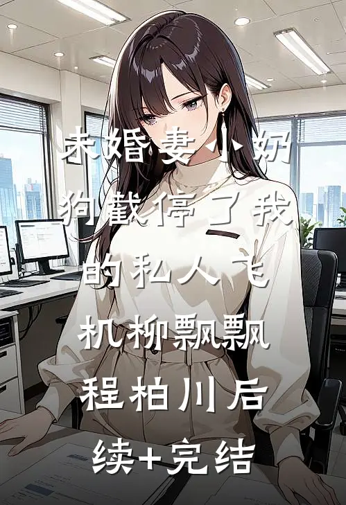 未婚妻小奶狗截停了我的私人飞机柳飘飘程柏川后续+完结