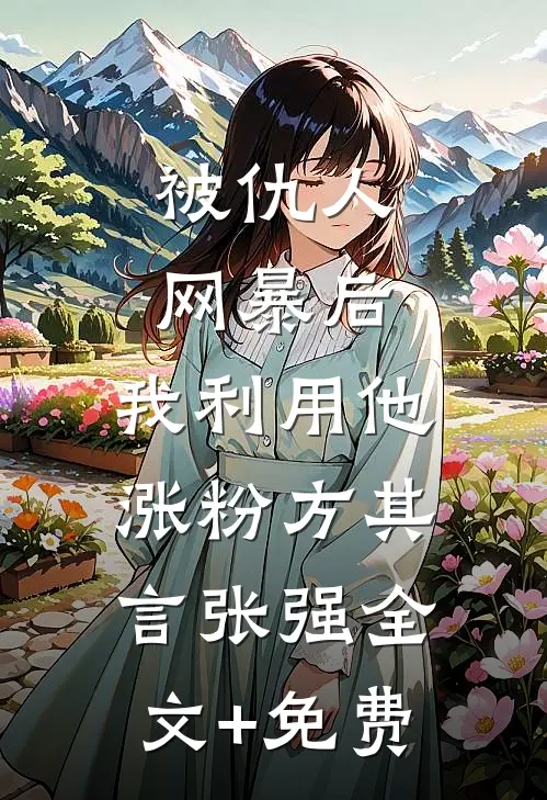 被仇人网暴后，我利用他涨粉方其言张强全文+免费