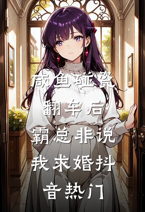 咸鱼碰瓷翻车后，霸总非说我求婚抖音热门