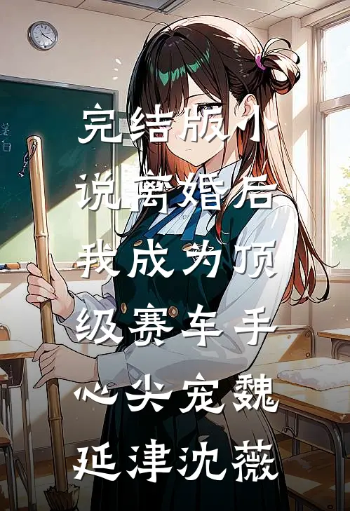 完结版小说离婚后，我成为顶级赛车手心尖宠魏延津沈薇