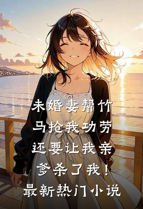 未婚妻帮竹马抢我功劳，还要让我亲爹杀了我！最新热门小说